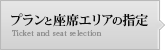 プランと座席エリアの指定 Ticket and seat selection